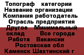 Топограф 1 категории › Название организации ­ Компания-работодатель › Отрасль предприятия ­ Другое › Минимальный оклад ­ 1 - Все города Работа » Вакансии   . Ростовская обл.,Каменск-Шахтинский г.